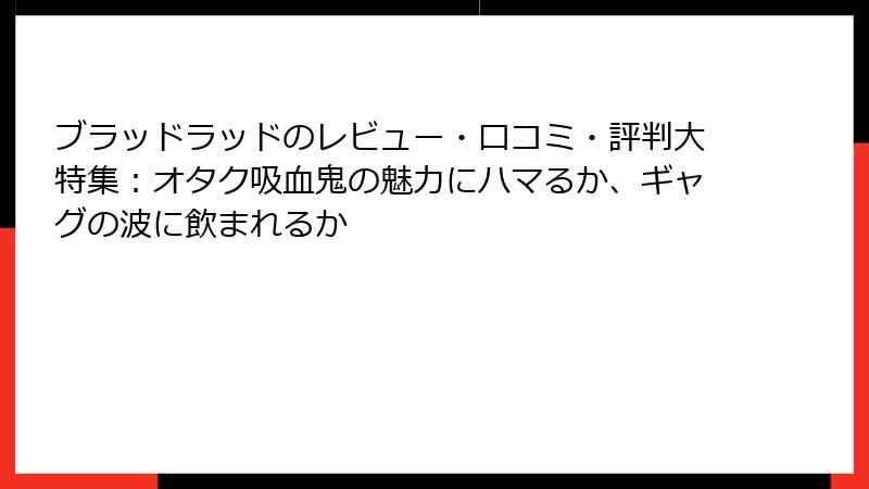 ブラッドラッドのレビュー・口コミ・評判大特集：オタク吸血鬼の魅力にハマるか、ギャグの波に飲まれるか