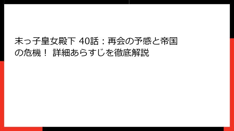 末っ子皇女殿下 40話：再会の予感と帝国の危機！ 詳細あらすじを徹底解説