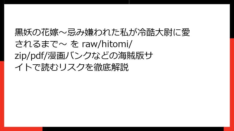 黒妖の花嫁～忌み嫌われた私が冷酷大尉に愛されるまで～ を raw/hitomi/zip/pdf/漫画バンクなどの海賊版サイトで読むリスクを徹底解説
