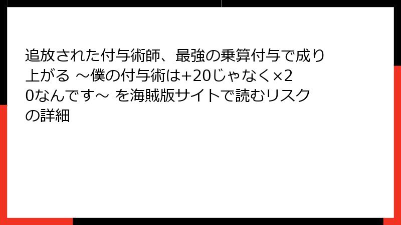 追放された付与術師、最強の乗算付与で成り上がる ～僕の付与術は+20じゃなく×20なんです～ を海賊版サイトで読むリスクの詳細