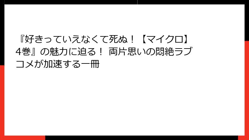 『好きっていえなくて死ぬ！【マイクロ】 4巻』の魅力に迫る！ 両片思いの悶絶ラブコメが加速する一冊