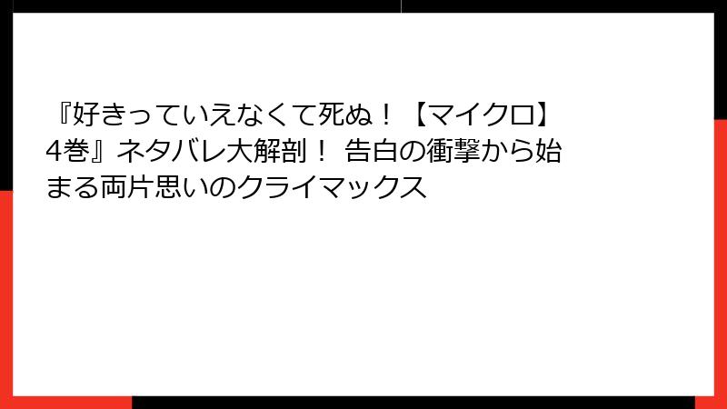 『好きっていえなくて死ぬ！【マイクロ】 4巻』ネタバレ大解剖！ 告白の衝撃から始まる両片思いのクライマックス