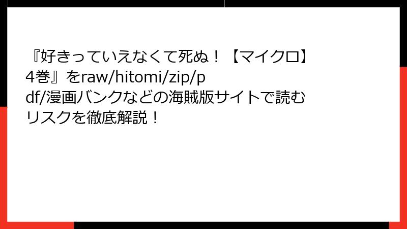 『好きっていえなくて死ぬ！【マイクロ】 4巻』をraw/hitomi/zip/pdf/漫画バンクなどの海賊版サイトで読むリスクを徹底解説！