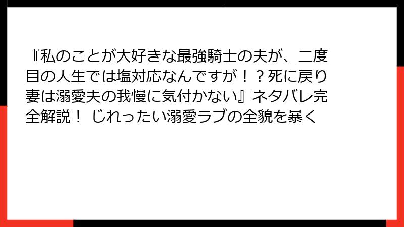 『私のことが大好きな最強騎士の夫が、二度目の人生では塩対応なんですが!?死に戻り妻は溺愛夫の我慢に気付かない』ネタバレ完全解説! じれったい溺愛ラブの全貌を暴く