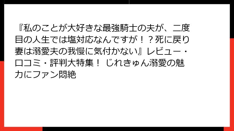 『私のことが大好きな最強騎士の夫が、二度目の人生では塩対応なんですが!?死に戻り妻は溺愛夫の我慢に気付かない』レビュー・口コミ・評判大特集! じれきゅん溺愛の魅力にファン悶絶