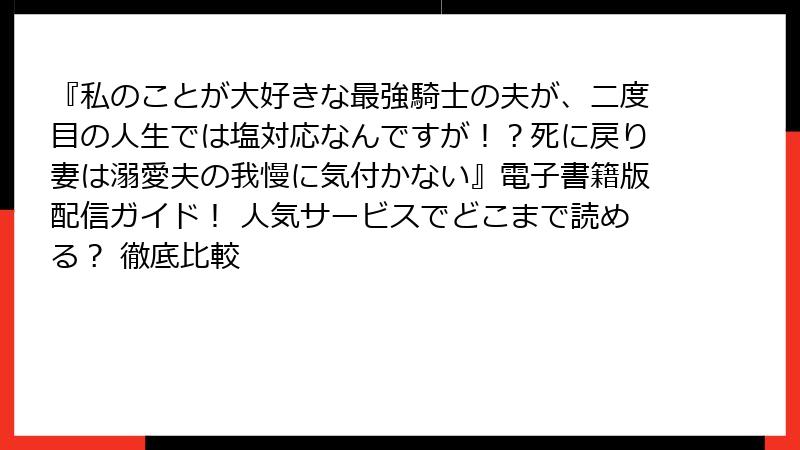 『私のことが大好きな最強騎士の夫が、二度目の人生では塩対応なんですが!?死に戻り妻は溺愛夫の我慢に気付かない』電子書籍版配信ガイド! 人気サービスでどこまで読める? 徹底比較