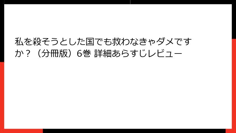 私を殺そうとした国でも救わなきゃダメですか？（分冊版）6巻 詳細あらすじレビュー