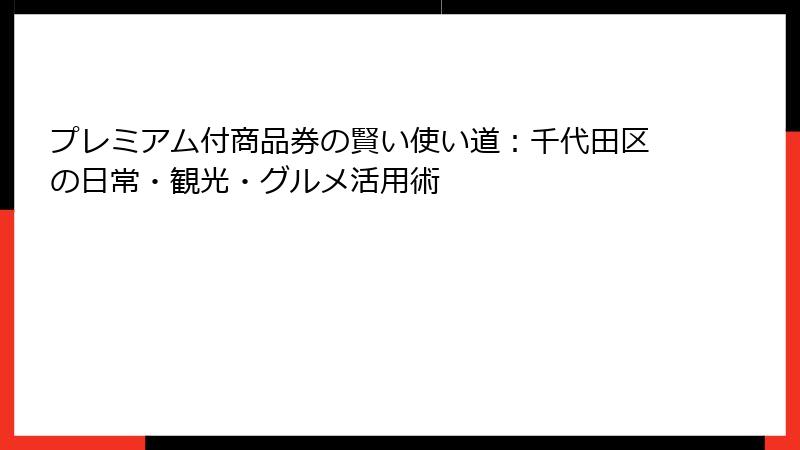 プレミアム付商品券の賢い使い道:千代田区の日常・観光・グルメ活用術