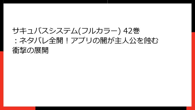 サキュバスシステム(フルカラー) 42巻：ネタバレ全開！アプリの闇が主人公を蝕む衝撃の展開