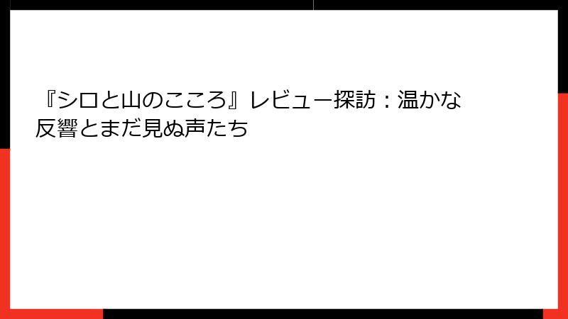 『シロと山のこころ』レビュー探訪：温かな反響とまだ見ぬ声たち