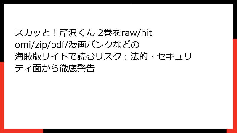 スカッと！芹沢くん 2巻をraw/hitomi/zip/pdf/漫画バンクなどの海賊版サイトで読むリスク：法的・セキュリティ面から徹底警告