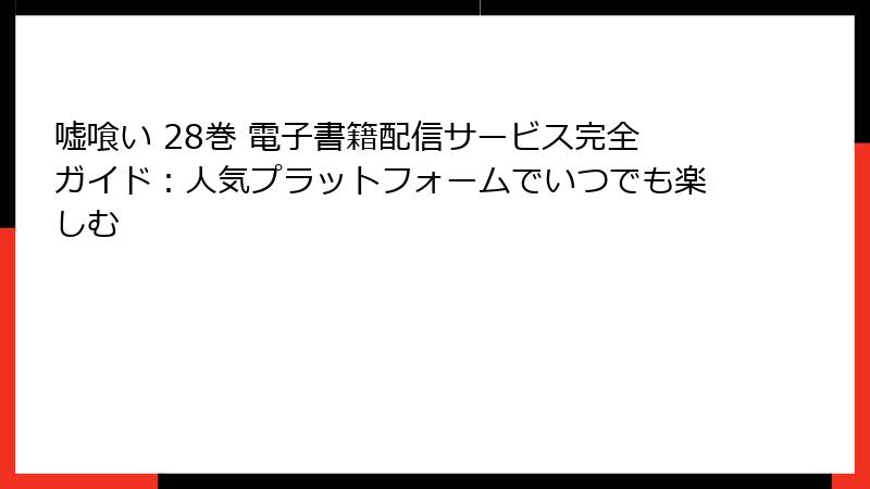 嘘喰い 28巻 電子書籍配信サービス完全ガイド：人気プラットフォームでいつでも楽しむ