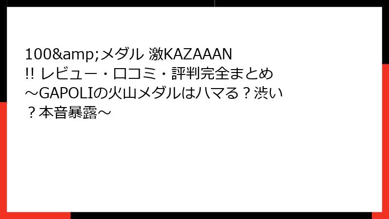 100&メダル 激KAZAAAN!! レビュー・口コミ・評判完全まとめ ～GAPOLIの火山メダルはハマる？渋い？本音暴露～