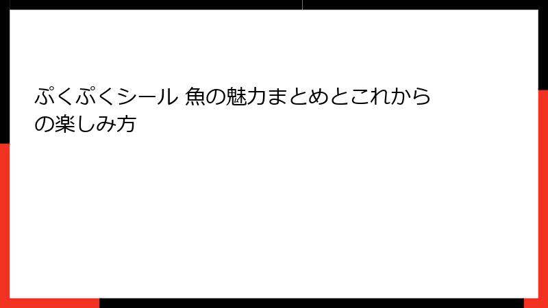 ぷくぷくシール 魚の魅力まとめとこれからの楽しみ方