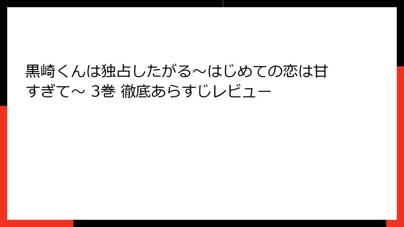 黒崎くんは独占したがる～はじめての恋は甘すぎて～ 3巻 徹底あらすじレビュー