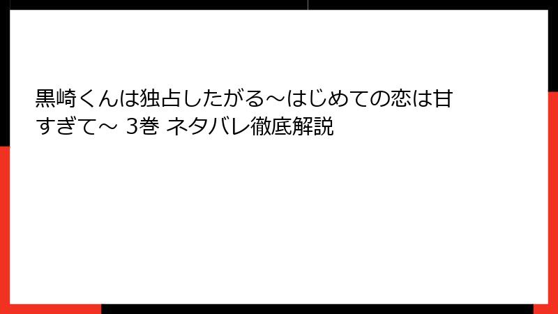 黒崎くんは独占したがる～はじめての恋は甘すぎて～ 3巻 ネタバレ徹底解説
