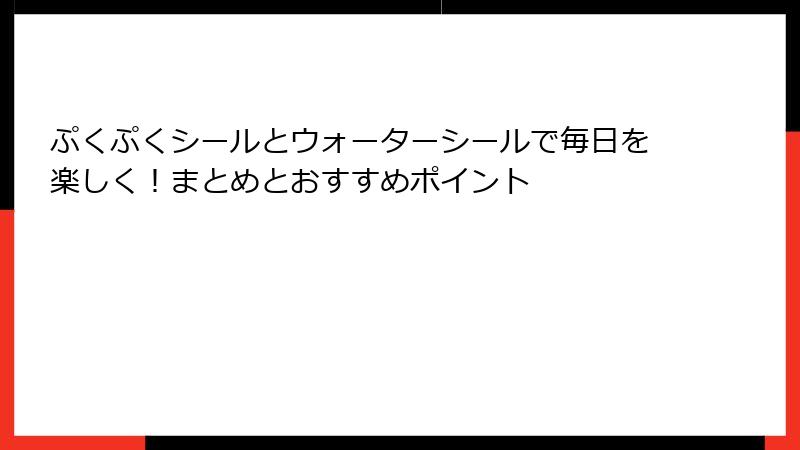 ぷくぷくシールとウォーターシールで毎日を楽しく！まとめとおすすめポイント