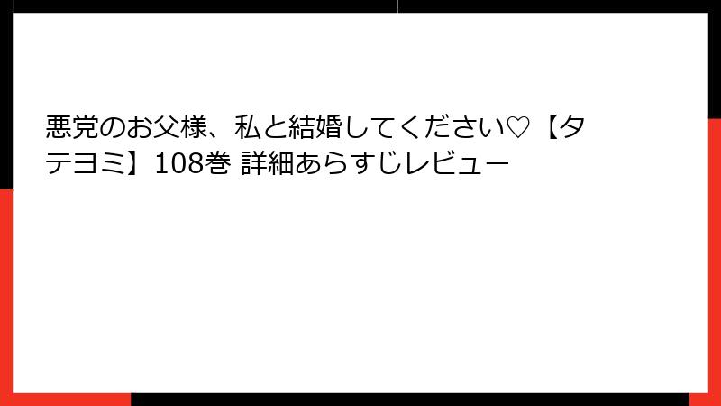 悪党のお父様、私と結婚してください♡【タテヨミ】108巻 詳細あらすじレビュー