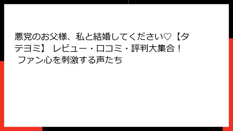 悪党のお父様、私と結婚してください♡【タテヨミ】 レビュー・口コミ・評判大集合！ ファン心を刺激する声たち