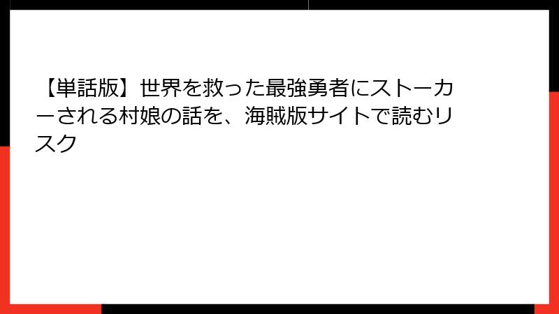 【単話版】世界を救った最強勇者にストーカーされる村娘の話を、海賊版サイトで読むリスク