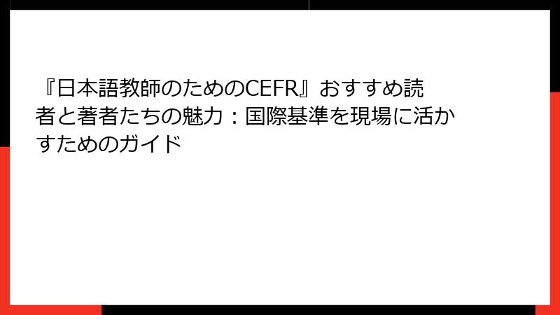 『日本語教師のためのCEFR』おすすめ読者と著者たちの魅力：国際基準を現場に活かすためのガイド