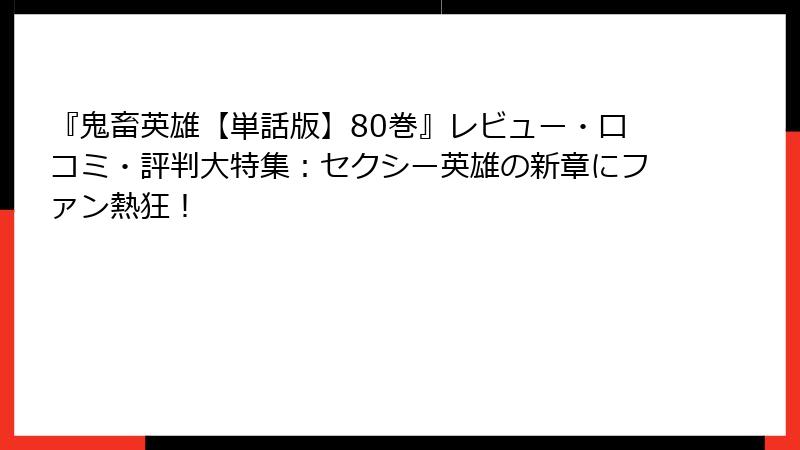 『鬼畜英雄【単話版】80巻』レビュー・口コミ・評判大特集:セクシー英雄の新章にファン熱狂!
