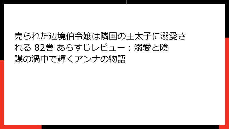 売られた辺境伯令嬢は隣国の王太子に溺愛される 82巻 あらすじレビュー:溺愛と陰謀の渦中で輝くアンナの物語