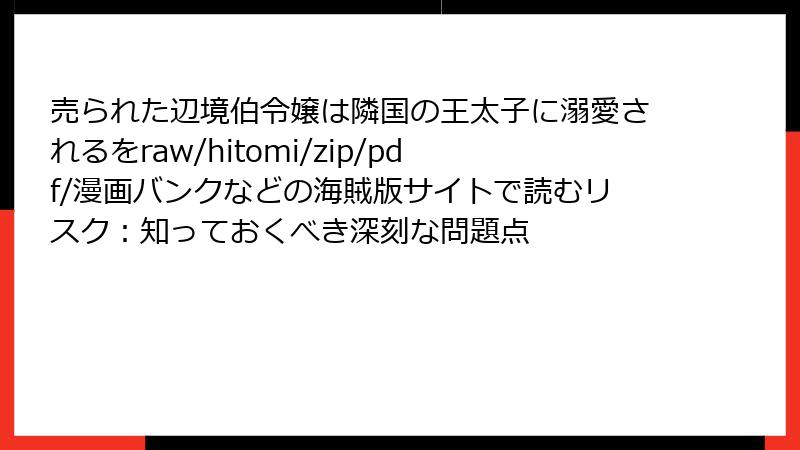 売られた辺境伯令嬢は隣国の王太子に溺愛されるをraw/hitomi/zip/pdf/漫画バンクなどの海賊版サイトで読むリスク:知っておくべき深刻な問題点