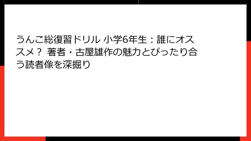 うんこ総復習ドリル 小学6年生：誰にオススメ？ 著者・古屋雄作の魅力とぴったり合う読者像を深掘り