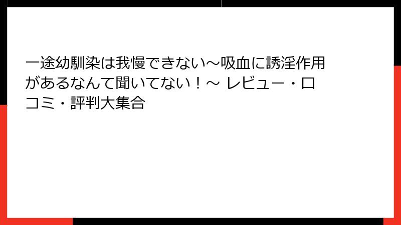一途幼馴染は我慢できない~吸血に誘淫作用があるなんて聞いてない!~ レビュー・口コミ・評判大集合