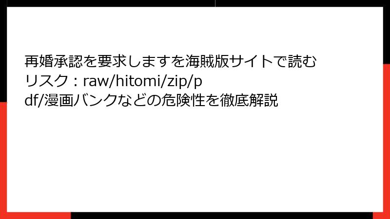 再婚承認を要求しますを海賊版サイトで読むリスク：raw/hitomi/zip/pdf/漫画バンクなどの危険性を徹底解説