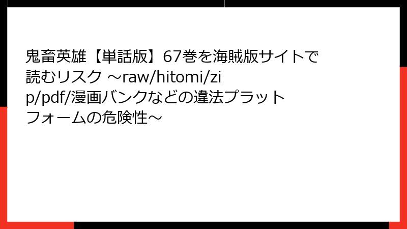 鬼畜英雄【単話版】67巻を海賊版サイトで読むリスク ~raw/hitomi/zip/pdf/漫画バンクなどの違法プラットフォームの危険性~