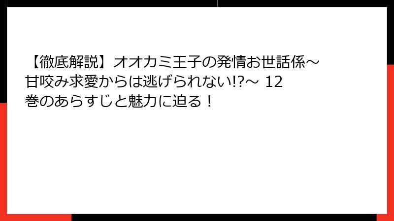 【徹底解説】オオカミ王子の発情お世話係～甘咬み求愛からは逃げられない!?～ 12巻のあらすじと魅力に迫る！