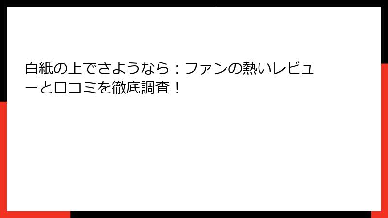 白紙の上でさようなら：ファンの熱いレビューと口コミを徹底調査！