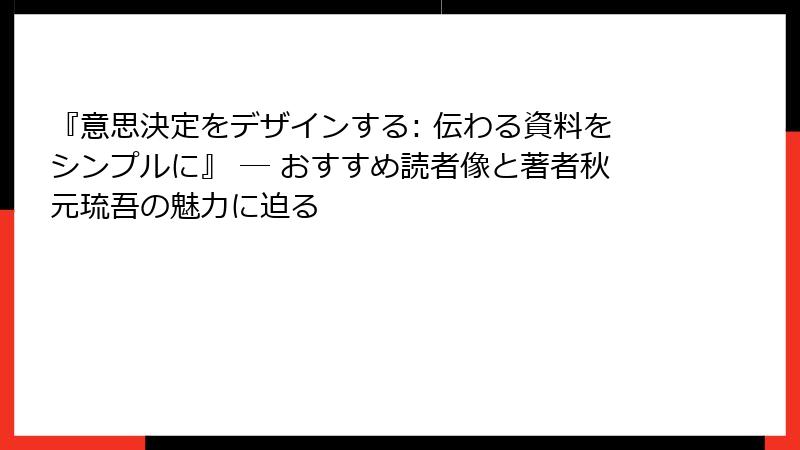 『意思決定をデザインする: 伝わる資料をシンプルに』 ― おすすめ読者像と著者秋元琉吾の魅力に迫る