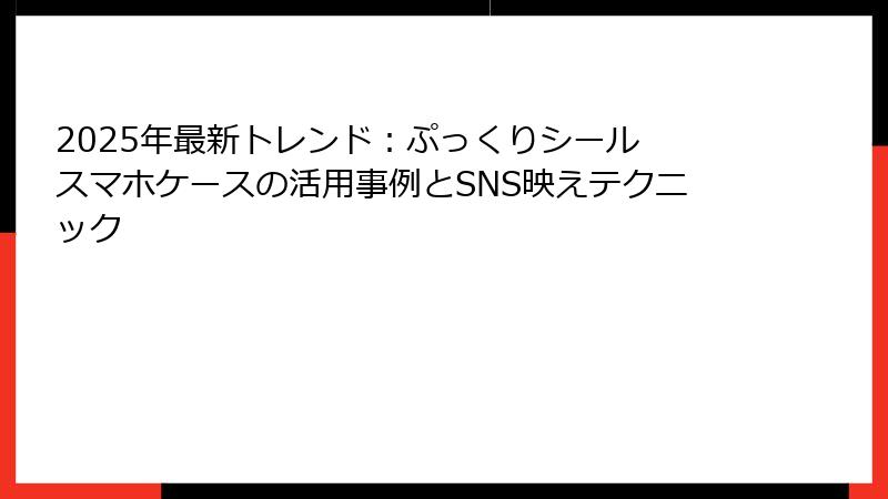 2025年最新トレンド:ぷっくりシール スマホケースの活用事例とSNS映えテクニック
