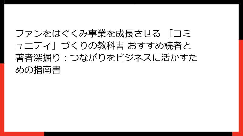 ファンをはぐくみ事業を成長させる 「コミュニティ」づくりの教科書 おすすめ読者と著者深掘り：つながりをビジネスに活かすための指南書