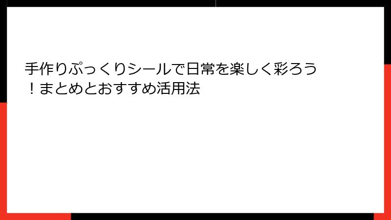 手作りぷっくりシールで日常を楽しく彩ろう！まとめとおすすめ活用法