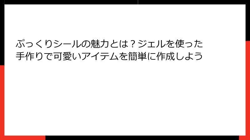 ぷっくりシールの魅力とは?ジェルを使った手作りで可愛いアイテムを簡単に作成しよう