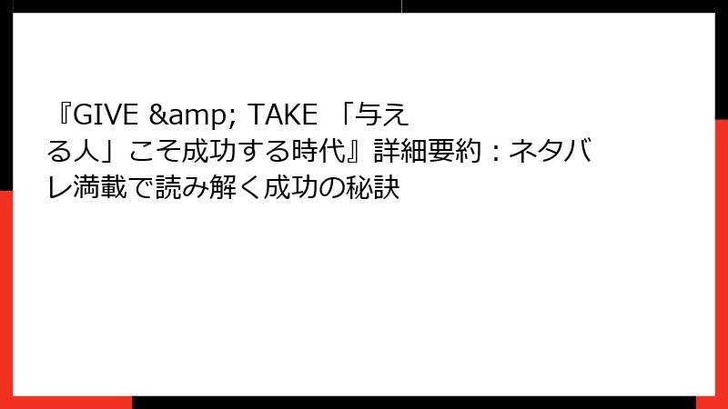 『GIVE & TAKE 「与える人」こそ成功する時代』詳細要約：ネタバレ満載で読み解く成功の秘訣