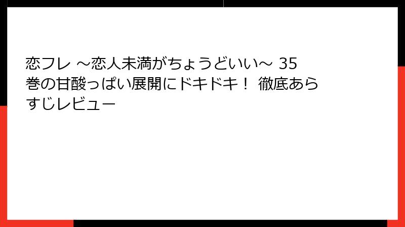 恋フレ ～恋人未満がちょうどいい～ 35巻の甘酸っぱい展開にドキドキ！ 徹底あらすじレビュー