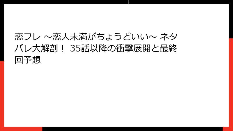 恋フレ ～恋人未満がちょうどいい～ ネタバレ大解剖！ 35話以降の衝撃展開と最終回予想