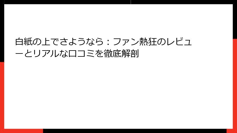 白紙の上でさようなら:ファン熱狂のレビューとリアルな口コミを徹底解剖
