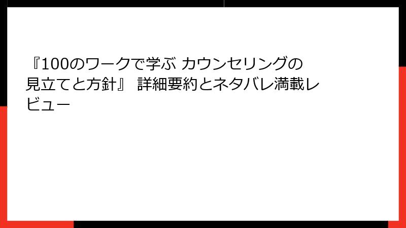 『100のワークで学ぶ カウンセリングの見立てと方針』 詳細要約とネタバレ満載レビュー