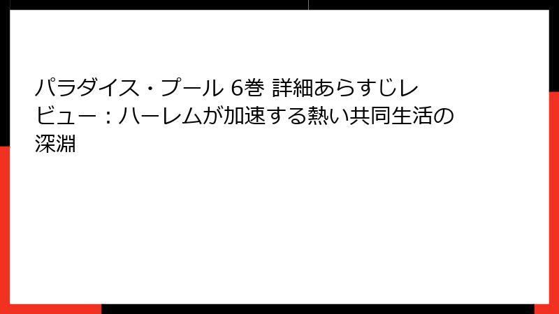 パラダイス・プール 6巻 詳細あらすじレビュー：ハーレムが加速する熱い共同生活の深淵