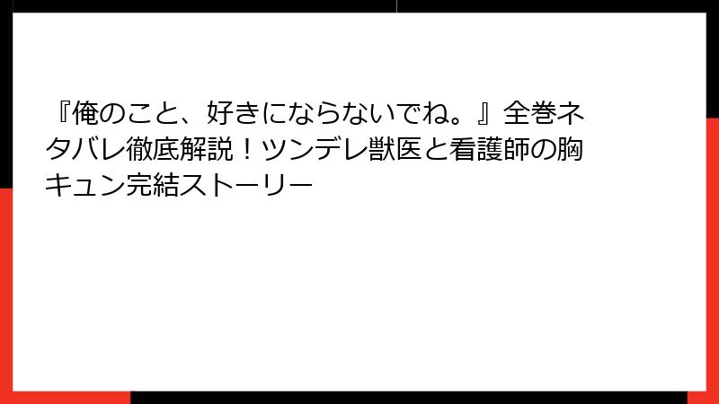 『俺のこと、好きにならないでね。』全巻ネタバレ徹底解説！ツンデレ獣医と看護師の胸キュン完結ストーリー
