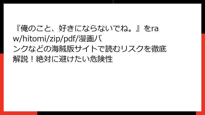 『俺のこと、好きにならないでね。』をraw/hitomi/zip/pdf/漫画バンクなどの海賊版サイトで読むリスクを徹底解説！絶対に避けたい危険性