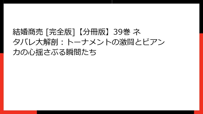 結婚商売 [完全版]【分冊版】39巻 ネタバレ大解剖：トーナメントの激闘とビアンカの心揺さぶる瞬間たち
