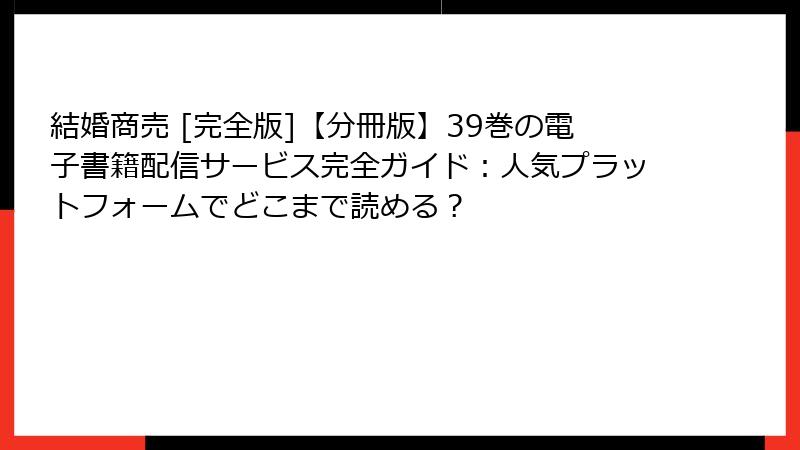 結婚商売 [完全版]【分冊版】39巻の電子書籍配信サービス完全ガイド：人気プラットフォームでどこまで読める？