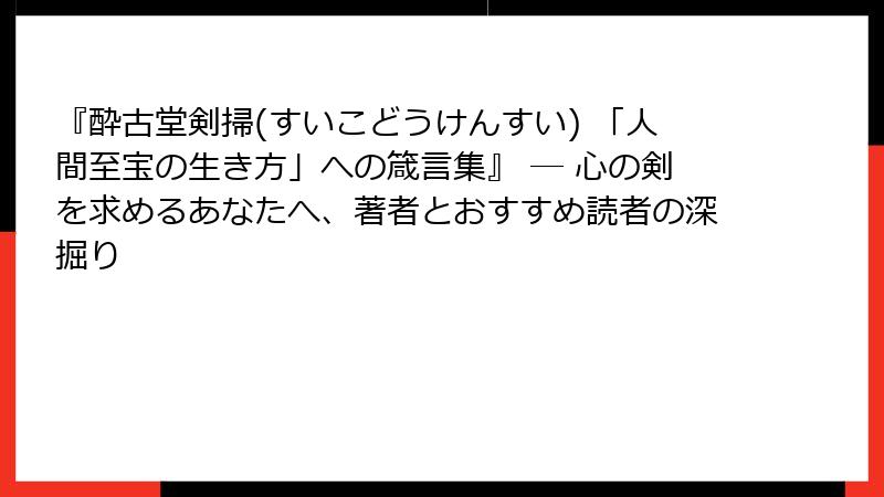 『酔古堂剣掃(すいこどうけんすい) 「人間至宝の生き方」への箴言集』 ― 心の剣を求めるあなたへ、著者とおすすめ読者の深掘り